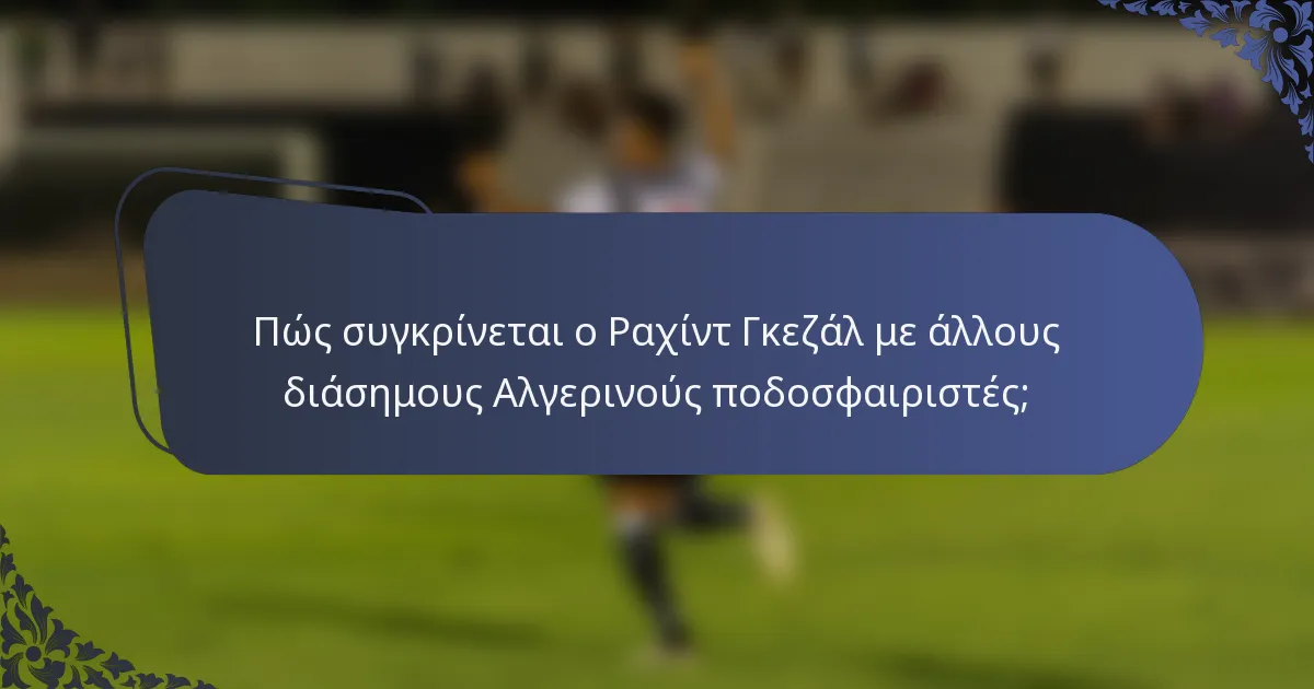 Πώς συγκρίνεται ο Ραχίντ Γκεζάλ με άλλους διάσημους Αλγερινούς ποδοσφαιριστές;
