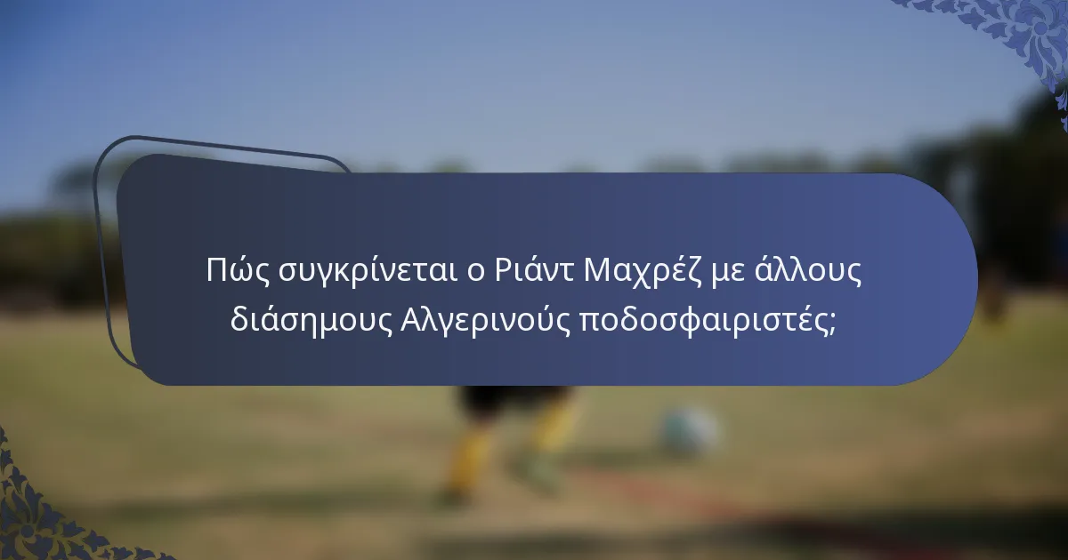Πώς συγκρίνεται ο Ριάντ Μαχρέζ με άλλους διάσημους Αλγερινούς ποδοσφαιριστές;