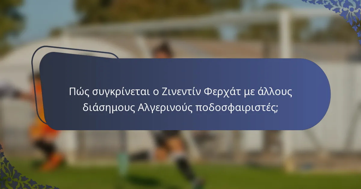 Πώς συγκρίνεται ο Ζινεντίν Φερχάτ με άλλους διάσημους Αλγερινούς ποδοσφαιριστές;