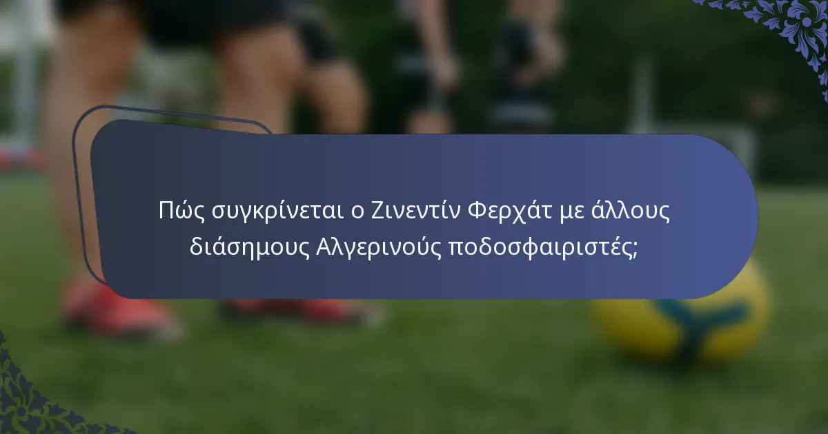 Πώς συγκρίνεται ο Ζινεντίν Φερχάτ με άλλους διάσημους Αλγερινούς ποδοσφαιριστές;
