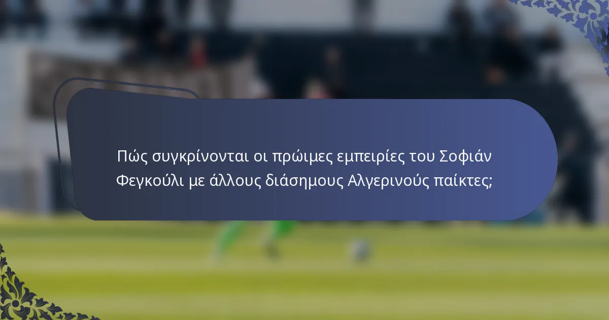 Πώς συγκρίνονται οι πρώιμες εμπειρίες του Σοφιάν Φεγκούλι με άλλους διάσημους Αλγερινούς παίκτες;