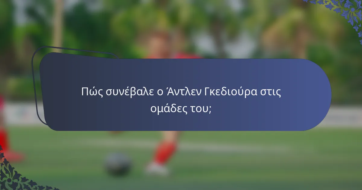 Πώς συνέβαλε ο Άντλεν Γκεδιούρα στις ομάδες του;