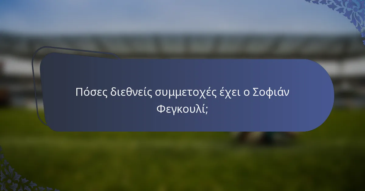 Πόσες διεθνείς συμμετοχές έχει ο Σοφιάν Φεγκουλί;