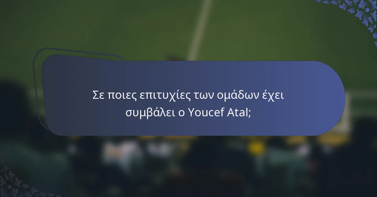Σε ποιες επιτυχίες των ομάδων έχει συμβάλει ο Youcef Atal;