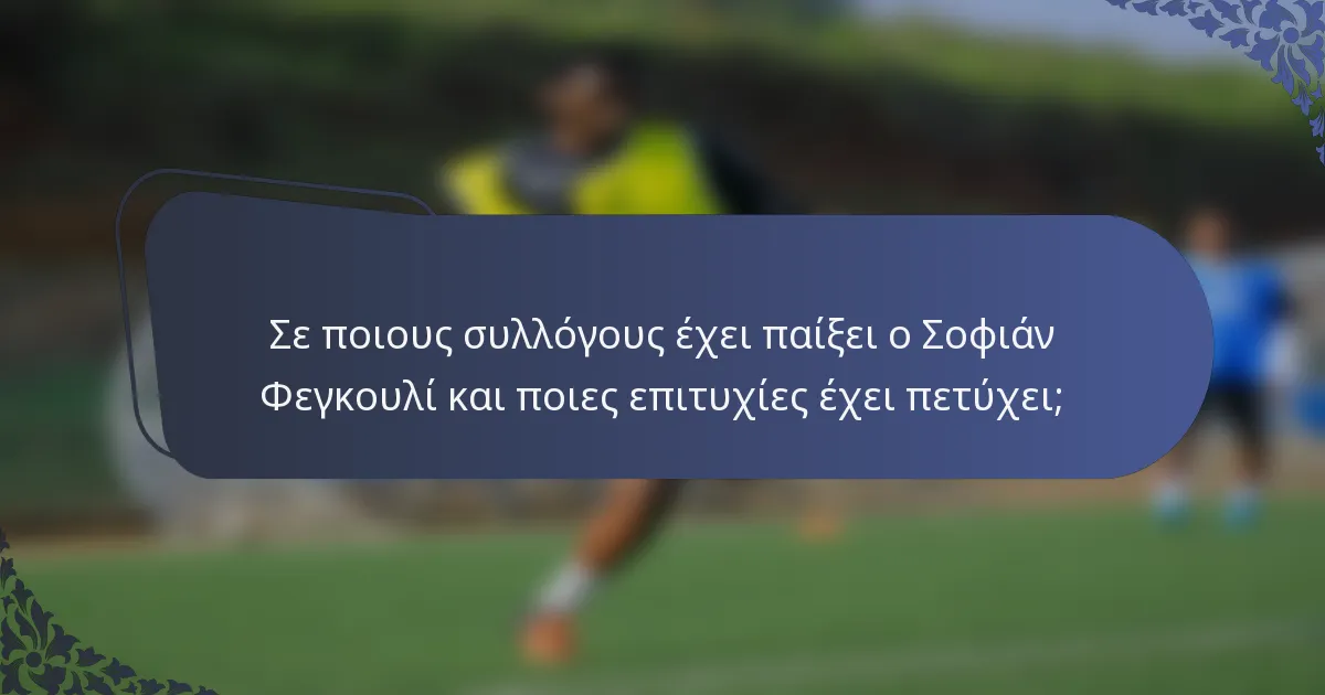 Σε ποιους συλλόγους έχει παίξει ο Σοφιάν Φεγκουλί και ποιες επιτυχίες έχει πετύχει;