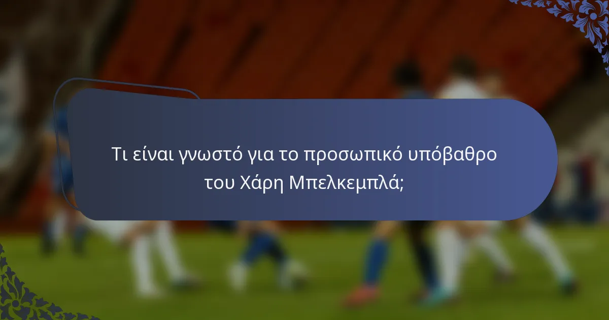 Τι είναι γνωστό για το προσωπικό υπόβαθρο του Χάρη Μπελκεμπλά;